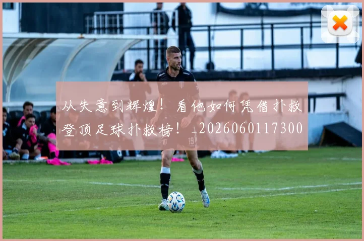 从失意到辉煌！看他如何凭借扑救登顶足球扑救榜！_20260601173008