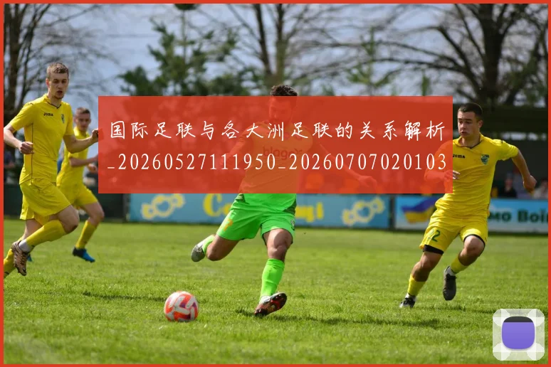 国际足联与各大洲足联的关系解析_20260527111950_20260707020103