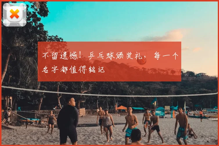 不留遗憾！乒乓球颁奖礼，每一个名字都值得铭记