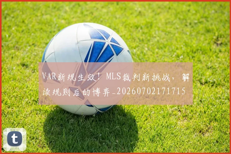 VAR新规生效!MLS裁判新挑战,解读规则后的博弈_20260702171715