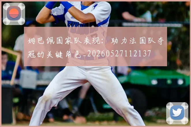 姆巴佩国家队表现:助力法国队夺冠的关键角色_20260527112137