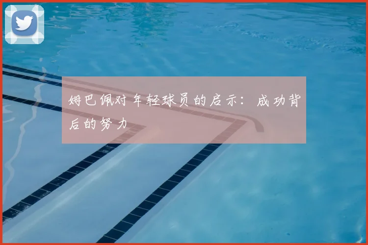 姆巴佩对年轻球员的启示:成功背后的努力