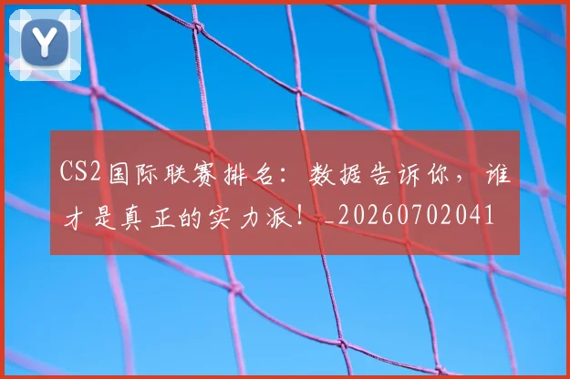 CS2国际联赛排名：数据告诉你，谁才是真正的实力派！_20260702041242