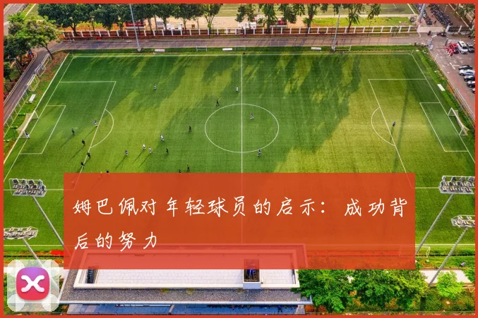 姆巴佩对年轻球员的启示：成功背后的努力