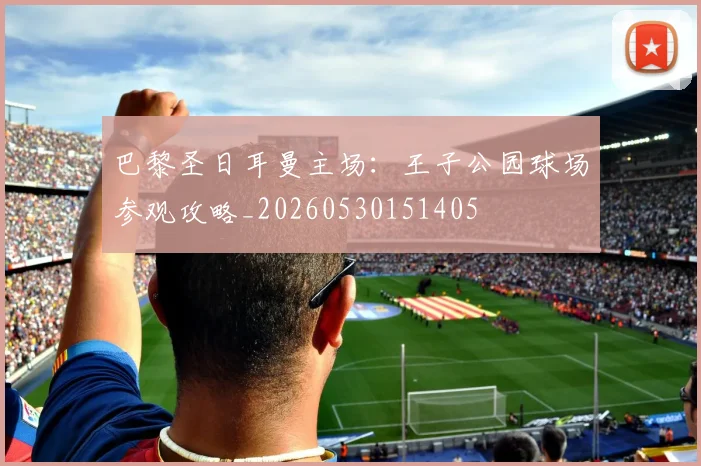 巴黎圣日耳曼主场：王子公园球场参观攻略_20260530151405