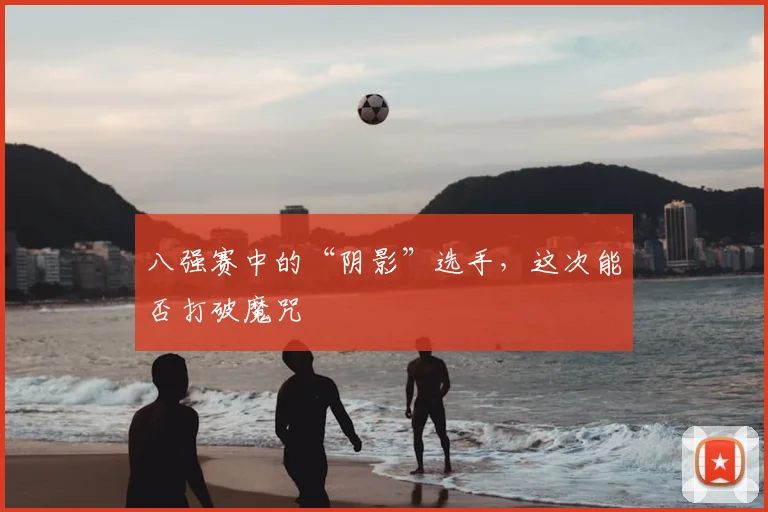 八强赛中的“阴影”选手，这次能否打破魔咒