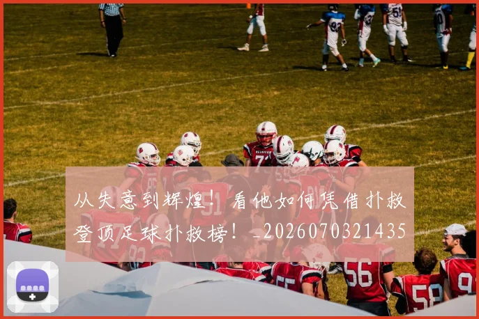 从失意到辉煌！看他如何凭借扑救登顶足球扑救榜！_20260703214359