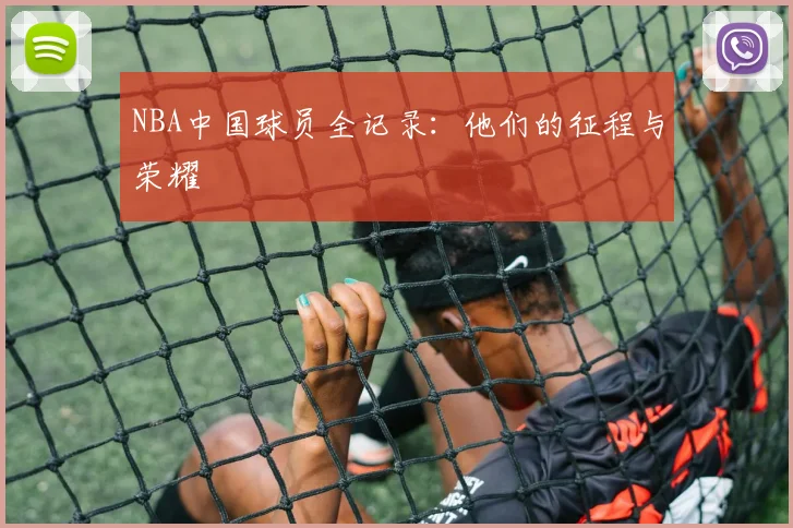 NBA中国球员全记录:他们的征程与荣耀