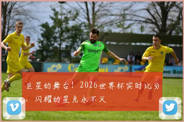 巨星的舞台!2026世界杯实时比分,闪耀的星光永不灭