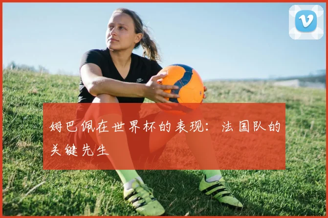 姆巴佩在世界杯的表现：法国队的关键先生