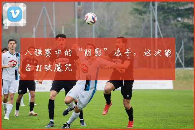 八强赛中的“阴影”选手,这次能否打破魔咒