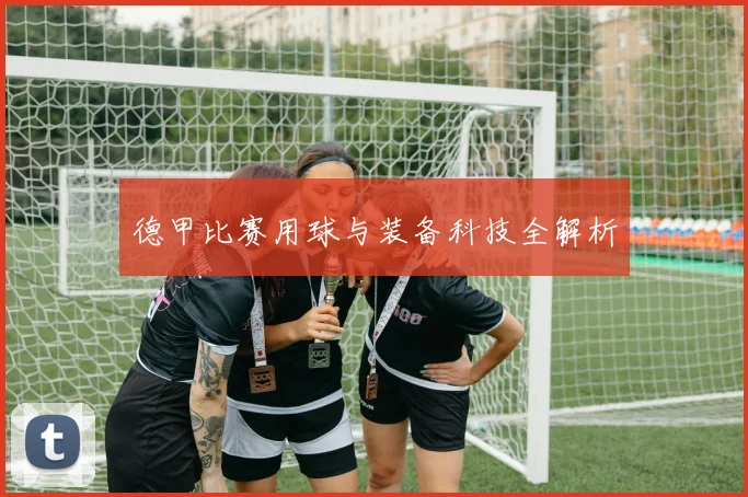 德甲比赛用球与装备科技全解析