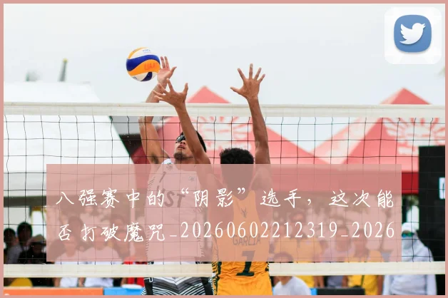八强赛中的“阴影”选手,这次能否打破魔咒_20260602212319_20260704171828