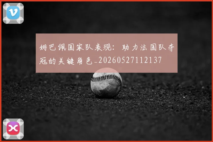 姆巴佩国家队表现：助力法国队夺冠的关键角色_20260527112137
