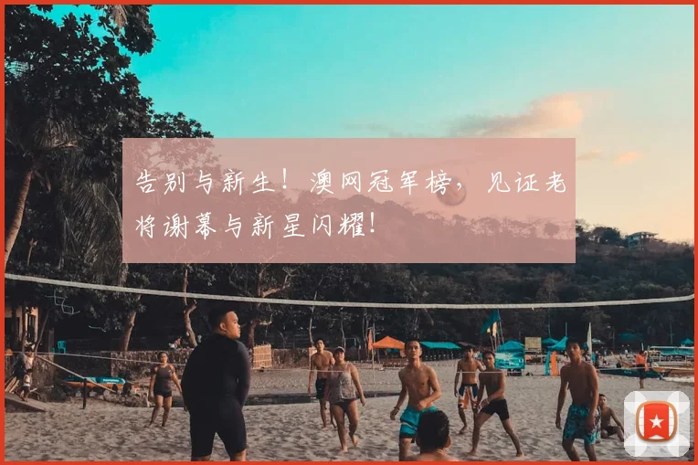 告别与新生！澳网冠军榜，见证老将谢幕与新星闪耀！