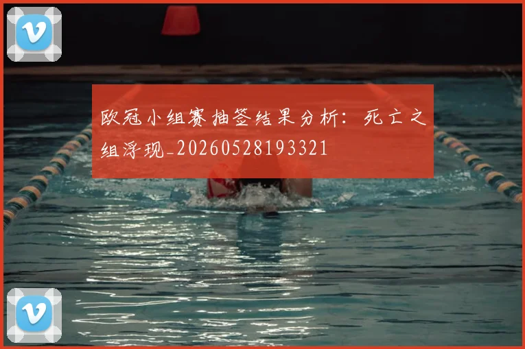 欧冠小组赛抽签结果分析：死亡之组浮现_20260528193321