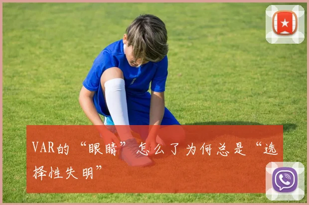 VAR的“眼睛”怎么了为何总是“选择性失明”
