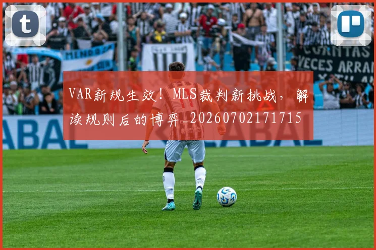 VAR新规生效！MLS裁判新挑战，解读规则后的博弈_20260702171715