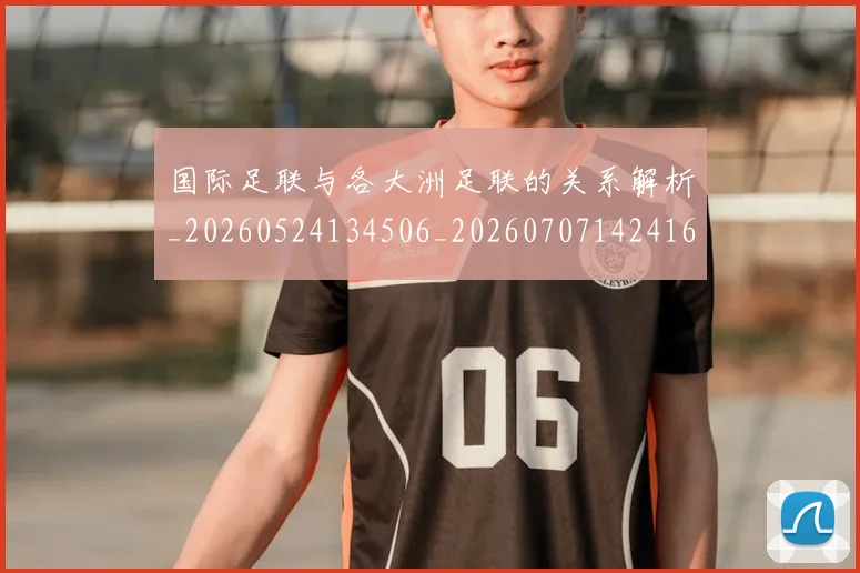 国际足联与各大洲足联的关系解析_20260524134506_20260707142416