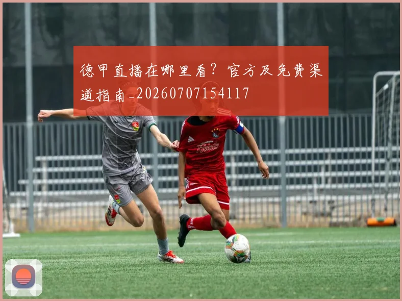 德甲直播在哪里看?官方及免费渠道指南_20260707154117