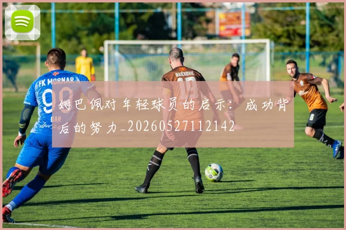 姆巴佩对年轻球员的启示：成功背后的努力_20260527112142