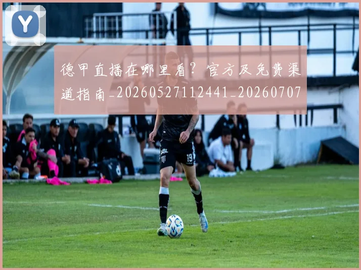 德甲直播在哪里看?官方及免费渠道指南_20260527112441_20260707154118