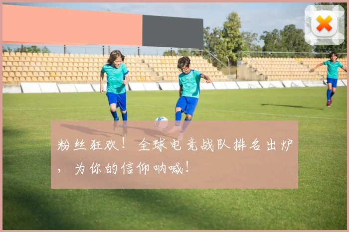 粉丝狂欢!全球电竞战队排名出炉,为你的信仰呐喊!