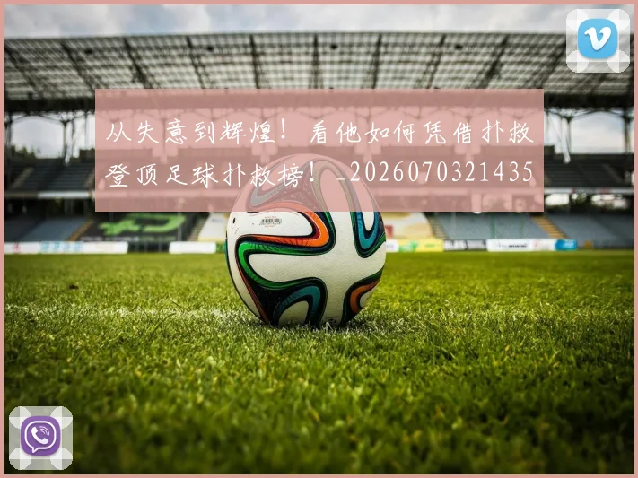 从失意到辉煌!看他如何凭借扑救登顶足球扑救榜!_20260703214359