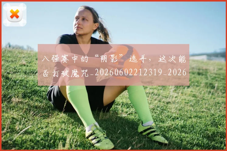 八强赛中的“阴影”选手,这次能否打破魔咒_20260602212319_20260704171828