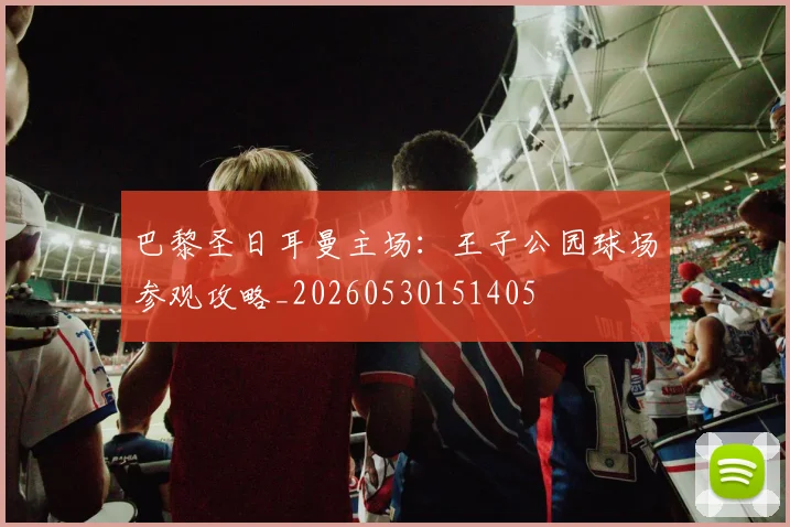 巴黎圣日耳曼主场:王子公园球场参观攻略_20260530151405