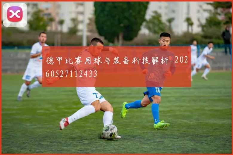 德甲比赛用球与装备科技解析_20260527112433