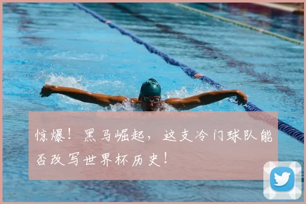 惊爆！黑马崛起，这支冷门球队能否改写世界杯历史！