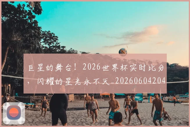 巨星的舞台！2026世界杯实时比分，闪耀的星光永不灭_20260604204232