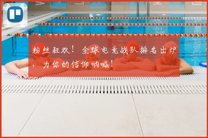 粉丝狂欢！全球电竞战队排名出炉，为你的信仰呐喊！