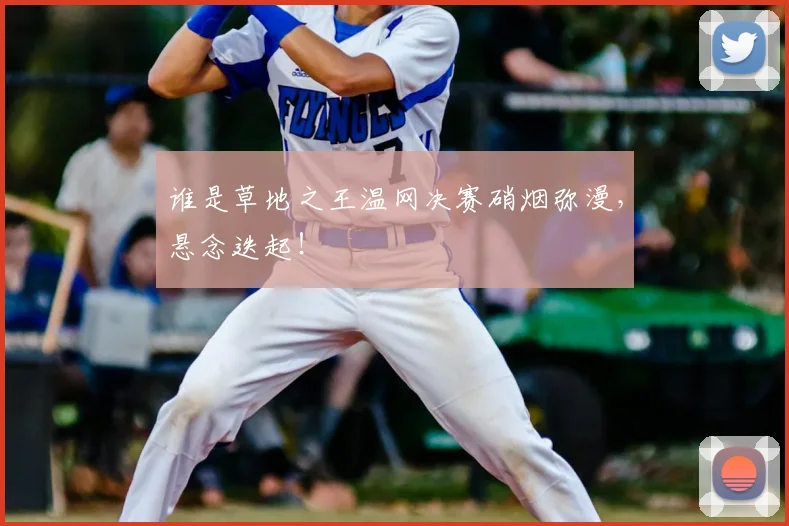 谁是草地之王温网决赛硝烟弥漫，悬念迭起！